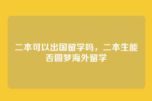 二本可以出国留学吗,二本生能否圆梦海外留学