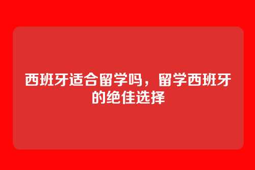 西班牙适合留学吗,留学西班牙的绝佳选择