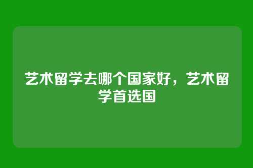 艺术留学去哪个国家好,艺术留学首选国