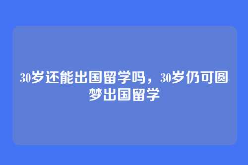 30岁还能出国留学吗,30岁仍可圆梦出国留学