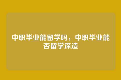 中职毕业能留学吗,中职毕业能否留学深造